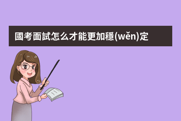 國考面試怎么才能更加穩(wěn)定發(fā)揮？